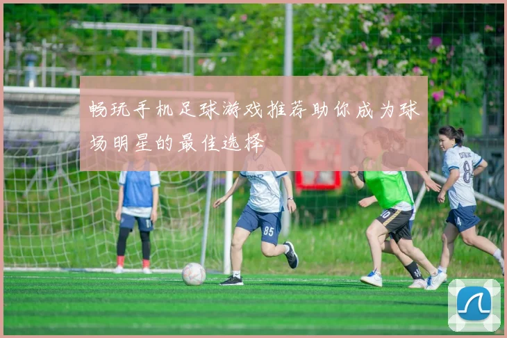 畅玩手机足球游戏推荐助你成为球场明星的最佳选择