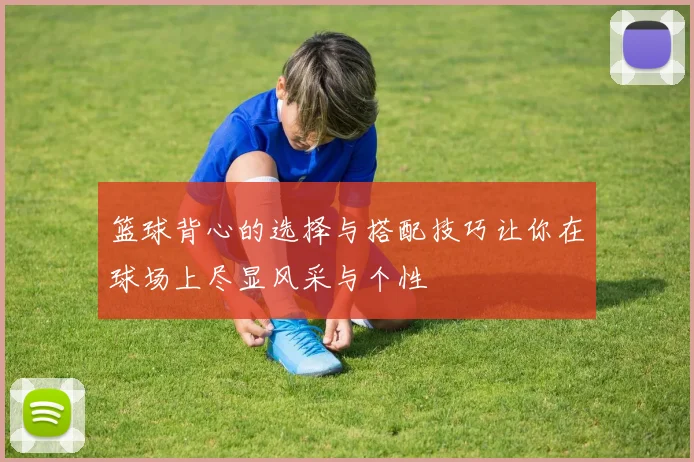 篮球背心的选择与搭配技巧让你在球场上尽显风采与个性