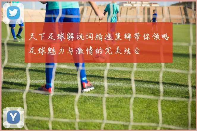天下足球解说词精选集锦带你领略足球魅力与激情的完美结合