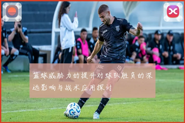 篮球威胁力的提升对球队胜负的深远影响与战术应用探讨