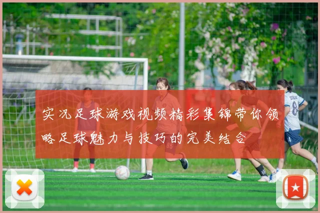 实况足球游戏视频精彩集锦带你领略足球魅力与技巧的完美结合