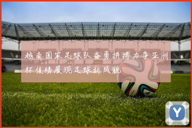 越南国家足球队奋勇拼搏力争亚洲杯佳绩展现足球新风貌
