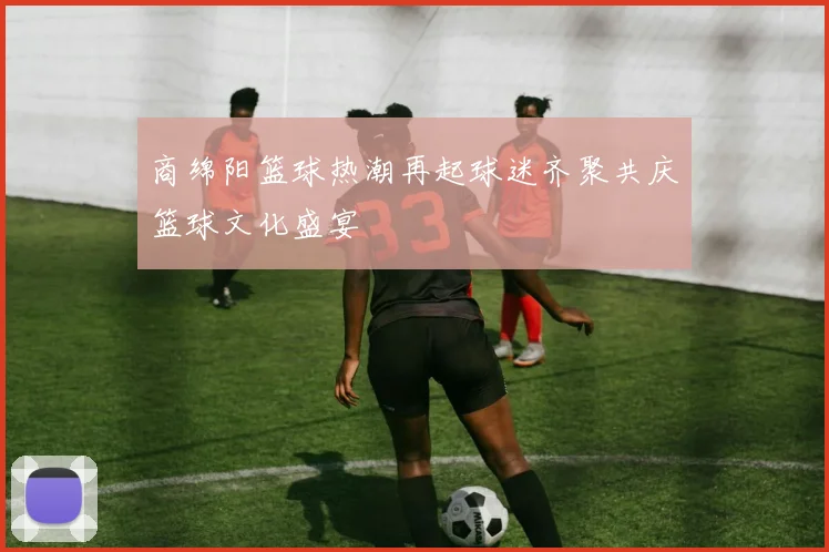 商绵阳篮球热潮再起球迷齐聚共庆篮球文化盛宴