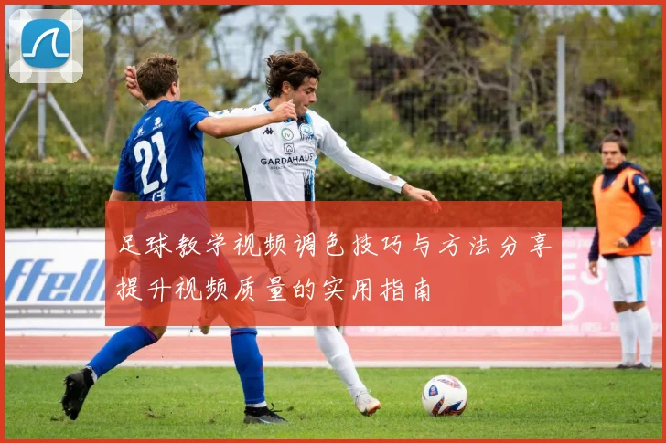 足球教学视频调色技巧与方法分享提升视频质量的实用指南