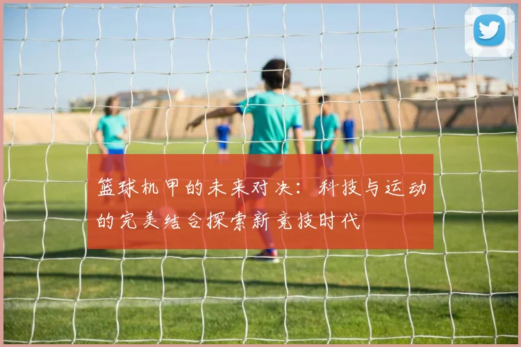 篮球机甲的未来对决：科技与运动的完美结合探索新竞技时代