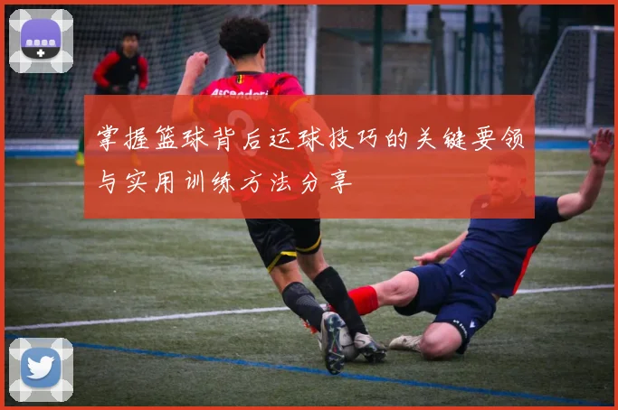 掌握篮球背后运球技巧的关键要领与实用训练方法分享