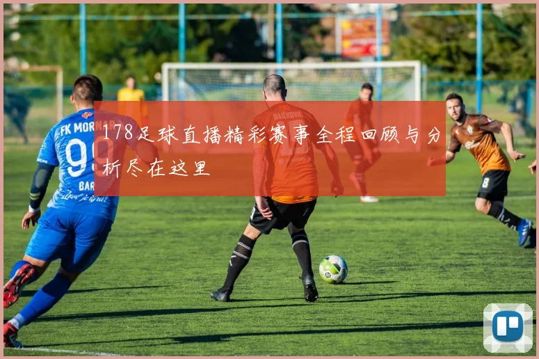 178足球直播精彩赛事全程回顾与分析尽在这里
