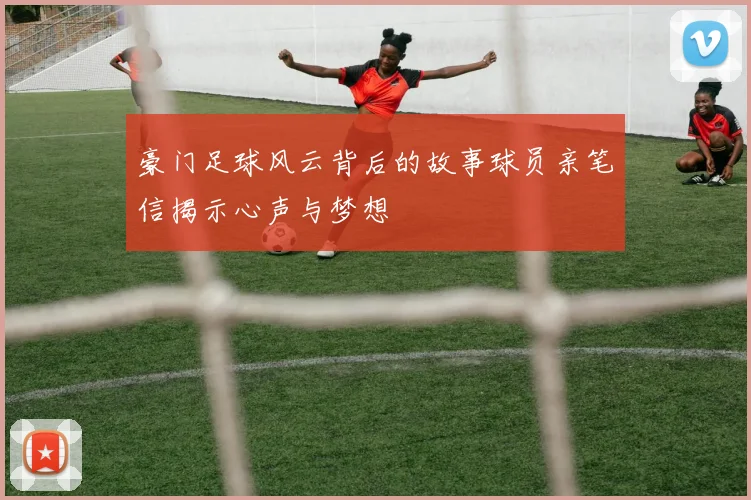 豪门足球风云背后的故事球员亲笔信揭示心声与梦想