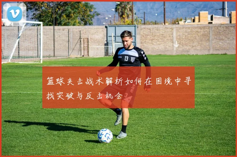 篮球夹击战术解析如何在困境中寻找突破与反击机会