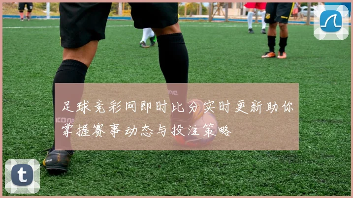 足球竞彩网即时比分实时更新助你掌握赛事动态与投注策略